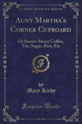 Aunt Martha's Corner Cupboard: Or Stories About Coffee, Tea, Sugar, Rice, Etc (Classic Reprint)