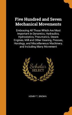Five Hundred and Seven Mechanical Movements: Embracing All Those Which Are Most Important in Dynamics, Hydraulics, Hydrostatics, Pneumatics, Steam Engines, Mill and Other Gearing, Presses, Horology, and Miscellaneous Machinery, and Including Many Movement