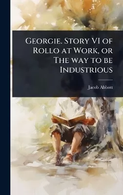 Georgie. Story VI of Rollo at Work, or The way to be Industrious