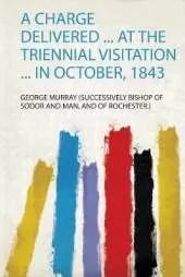 A Charge Delivered ... at the Triennial Visitation ... in October, 1843