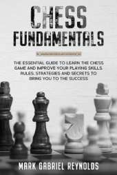 Chess fundamentals: The Essential Guide to Learn Chess and Improve Your Playing Skills. Rules, Strategies and Secrets to Success