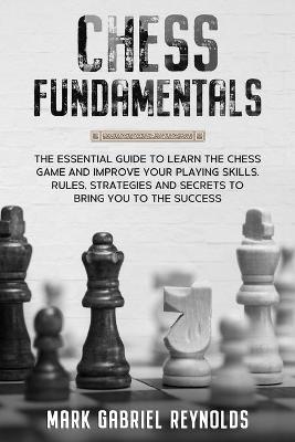 Chess fundamentals: The Essential Guide to Learn Chess and Improve Your Playing Skills. Rules, Strategies and Secrets to Success