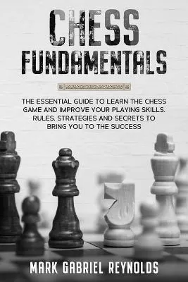 Chess fundamentals: The Essential Guide to Learn Chess and Improve Your Playing Skills. Rules, Strategies and Secrets to Success