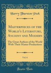 Masterpieces of the World's Literature, Ancient and Modern, Vol. 6: The Great Authors of the World With Their Master Productions (Classic Reprint)
