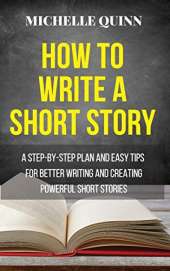 How to Write a Short Story: A Step-By-Step Plan and Easy Tips for Better Writing and Creating Powerful Short Stories