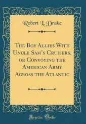 The Boy Allies With Uncle Sams Cruisers, or Convoying the American Army Across the Atlantic (Classic Reprint)