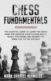 Chess fundamentals: The Essential Guide to Learn Chess and Improve Your Playing Skills. Rules, Strategies and Secrets to Success