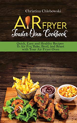 Air Fryer Toaster Oven Cookbook: Quick, Easy and Healthy Recipes to Air Fry, Bake, Broil, and Roast with Your Air Fryer Oven