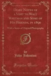 Diary Notes of a Visit to Walt Whitman and Some of His Friends, in 1890: With a Series of Original Photographs (Classic Reprint)