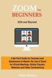 Zoom for Beginners (2020 and Beyond): A No-Fluff Guide for Teachers and Businesses to Master the Use of Zoom for Virtual Meetings, Online Classes, Webinars and Video Conferencing