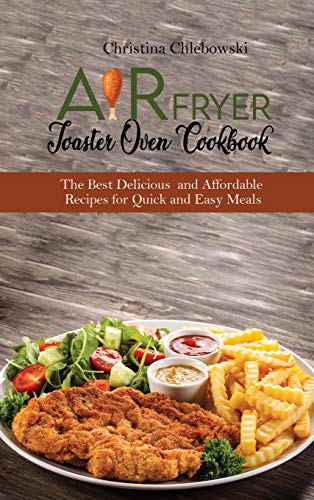Air Fryer Toaster Oven Cookbook: The Best Delicious and Affordable Recipes for Quick and Easy Meals