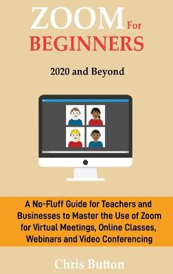 Zoom for Beginners (2020 and Beyond): A No-Fluff Guide for Teachers and Businesses to Master the Use of Zoom for Virtual Meetings, Online Classes, Webinars and Video Conferencing