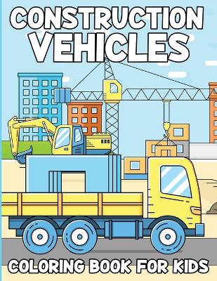 Construction Vehicles Coloring Book For Kids: Activity Book For Kids Ages 4 To 8, Fun Gift For Vehicles Lovers