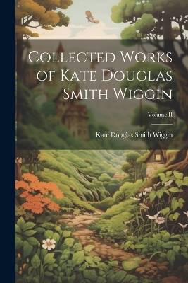 Collected Works of Kate Douglas Smith Wiggin; Volume II
