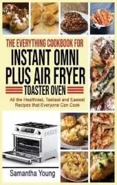The Everything Cookbook for Instant Omni Plus Air Fryer Toaster Oven: All the Healthiest, Tastiest and Easiest Recipes that Everyone Can Cook