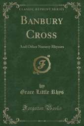 Banbury Cross: And Other Nursery Rhymes (Classic Reprint)