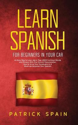 Learn Spanish for Beginners in Your Car: An Easy Way to Learn More Than 2000 Common Words and Phrases With The Correct Pronunciation. How to Grow Your Vocabulary in A Week and Improve Your Spanish