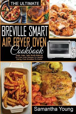 The Ultimate Breville Smart Air Fryer Oven Cookbook: Quick, Easy, Tasty Mouth-Watering Air Fryer Oven Recipes For Healthy Eating, From Breakfast To Dinner
