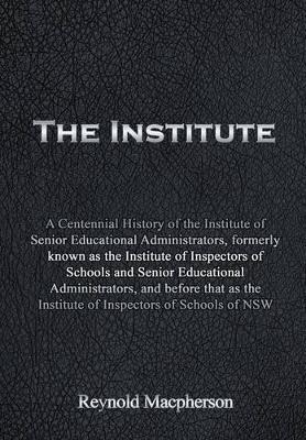 The Institute: A Centennial History of the Institute of Senior Educational Administrators, formerly known as the Institute of Inspectors of Schools and Senior Educational Administrators, and before that as the Institute of Inspectors of Schools of NSW