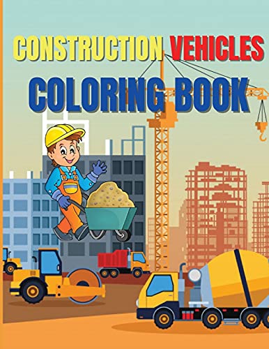 Construction Vehicles Coloring Book: Amazing Activity Book Easy and Fun, With Diggers, Excavators, Dumpers, Cranes and More