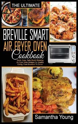 The Ultimate Breville Smart Air Fryer Oven Cookbook: Quick, Easy, Tasty Mouth-Watering Air Fryer Oven Recipes For Healthy Eating, From Breakfast To Dinner