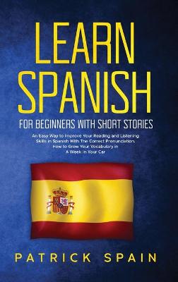Learn Spanish for Beginners with Short Stories: An Easy Way to Improve Your Reading and Listening Skills in Spanish with the Correct Pronunciation. How to Grow Your Vocabulary in a Week in Your Car