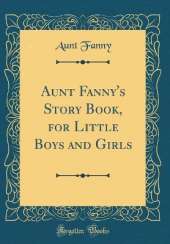 Aunt Fanny's Story Book, for Little Boys and Girls (Classic Reprint)