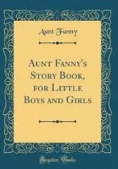 Aunt Fanny's Story Book, for Little Boys and Girls (Classic Reprint)