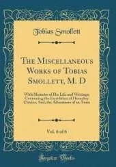 The Miscellaneous Works of Tobias Smollett, M. D, Vol. 6 of 6: With Memoirs of His Life and Writings; Containing the Expedition of Humphry Clinker, And, the Adventures of an Atom (Classic Reprint)