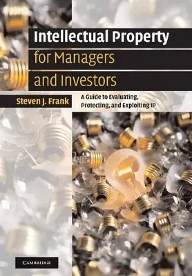 Intellectual Property for Managers and Investors: A Guide to Evaluating, Protecting and Exploiting IP