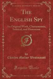 The English Spy, Vol. 1: An Original Work, Characteristic, Satirical, and Humorous (Classic Reprint)