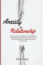 Anxiety in Relationship: How to overcome Jealousy, Anxiety, Negative Thinking, Manage Attachment and Insecurity. Overcome Conflicts and Build a Stronger Relationship.