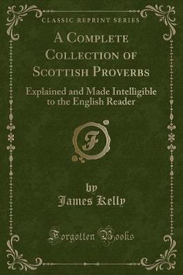 A Complete Collection of Scottish Proverbs: Explained and Made Intelligible to the English Reader (Classic Reprint)