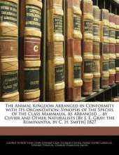 The Animal Kingdom Arranged in Conformity with Its Organization: Synopsis of the Species of the Class Mammalia, as Arranged ... by Cuvier and Other Naturalists [By J. E. Gray; The Ruminantia, by C. H. Smith] 1827