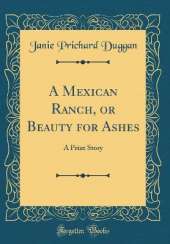 A Mexican Ranch, or Beauty for Ashes: A Prize Story (Classic Reprint)