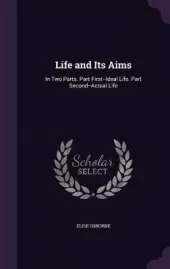 Life and Its Aims: In Two Parts. Part First--Ideal Life. Part Second--Actual Life
