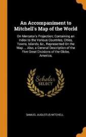 An Accompaniment to Mitchell's Map of the World: On Mercator's Projection; Containing an Index to the Various Countries, Cities, Towns, Islands, &c., Represented On the Map ... Also, a General Description of the Five Great Divisions of the Globe, America,