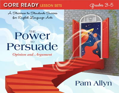 Core Ready Lesson Sets for Grades 3-5: A Staircase to Standards Success for English Language Arts, The Power to Persuade: Opinion and Argument