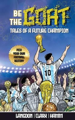 Be The G.O.A.T. - A Pick Your Own Football Destiny Story: Tales Of A Future Champion - Emulate Messi, Ronaldo Or Pursue Your own Path to Becoming the G.O.A.T. (Greatest Of All Time)