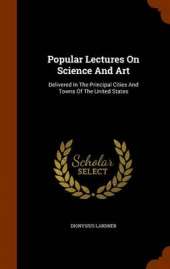 Popular Lectures On Science And Art: Delivered In The Principal Cities And Towns Of The United States