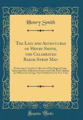 The Life and Adventures of Henry Smith, the Celebrated Razor Strop Man: Embracing a Complete Collection of His Original Songs, Queer Speeches, Humorous Letters, and Odd, Droll, Strange and Whimsical, Savings, Now Published for the First Time