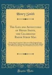 The Life and Adventures of Henry Smith, the Celebrated Razor Strop Man: Embracing a Complete Collection of His Original Songs, Queer Speeches, Humorous Letters, and Odd, Droll, Strange and Whimsical, Savings, Now Published for the First Time