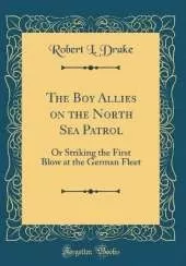 The Boy Allies on the North Sea Patrol: Or Striking the First Blow at the German Fleet (Classic Reprint)