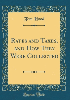 Rates and Taxes, and How They Were Collected (Classic Reprint)