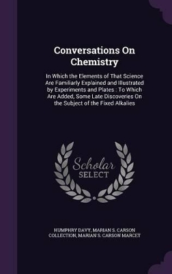 Conversations On Chemistry: In Which the Elements of That Science Are Familiarly Explained and Illustrated by Experiments and Plates: To Which Are Added, Some Late Discoveries On the Subject of the Fixed Alkalies