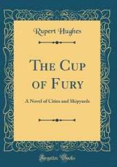 The Cup of Fury: A Novel of Cities and Shipyards (Classic Reprint)