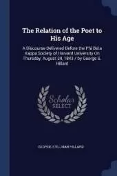 The Relation of the Poet to His Age: A Discourse Delivered Before the Phi Beta Kappa Society of Harvard University On Thursday, August 24, 1843 / by George S. Hillard
