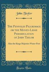 The Pennyles Pilgrimage or the Money-Lesse Perambulation of John Taylor: Alias the Kings Majesties Water-Poet (Classic Reprint)