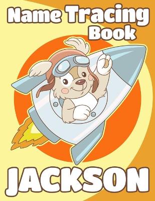 Name Tracing Book Jackson: Personalized First Name Tracing Workbook for Kids in Preschool and Kindergarten - Primary Tracing Book for Children Learning How to Write Their Name - Fun Dog Book Design
