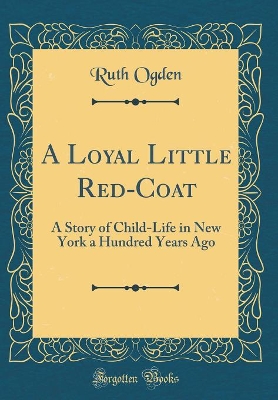 A Loyal Little Red-Coat: A Story of Child-Life in New York a Hundred Years Ago (Classic Reprint)